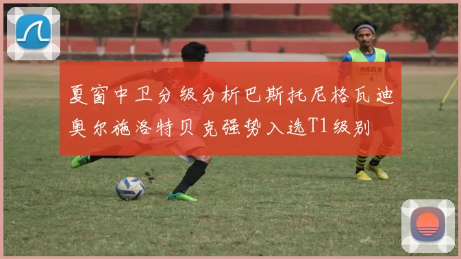 夏窗中卫分级分析巴斯托尼格瓦迪奥尔施洛特贝克强势入选T1级别