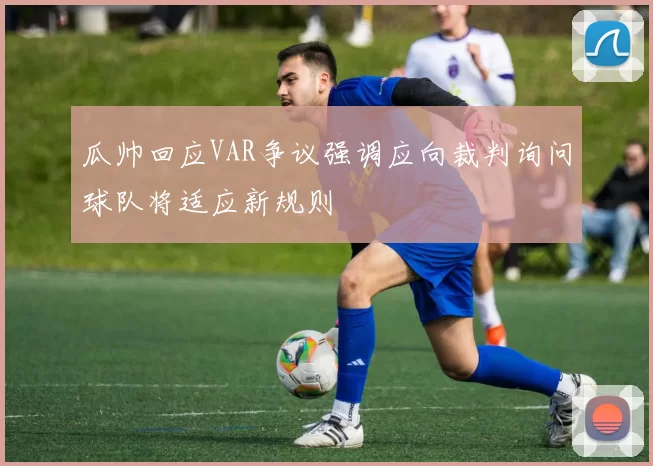 瓜帅回应VAR争议强调应向裁判询问球队将适应新规则