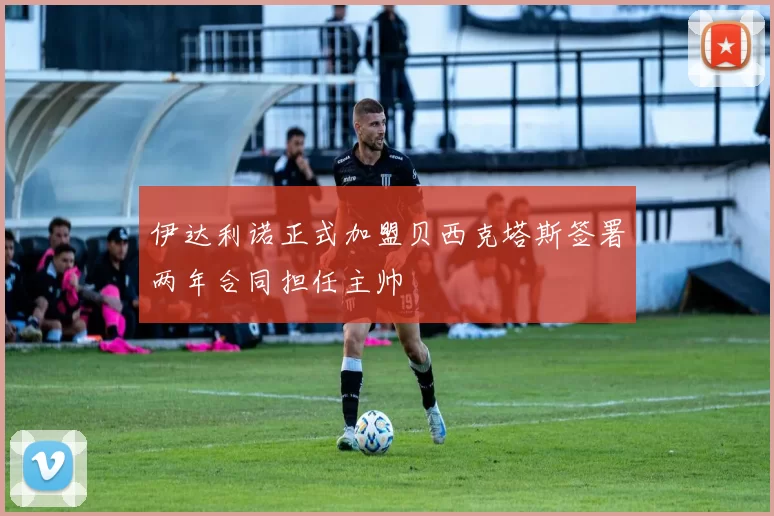 伊达利诺正式加盟贝西克塔斯签署两年合同担任主帅