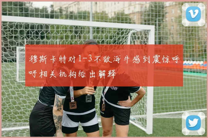 穆斯卡特对1-3不敌海牛感到震惊呼吁相关机构给出解释