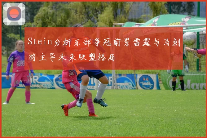 Stein分析东部争冠前景雷霆与马刺将主导未来联盟格局