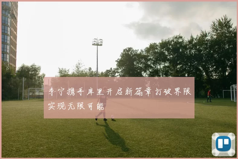 李宁携手库里开启新篇章打破界限实现无限可能
