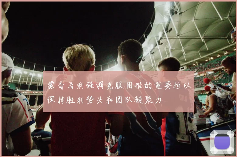 蒙哥马利强调克服困难的重要性以保持胜利势头和团队凝聚力