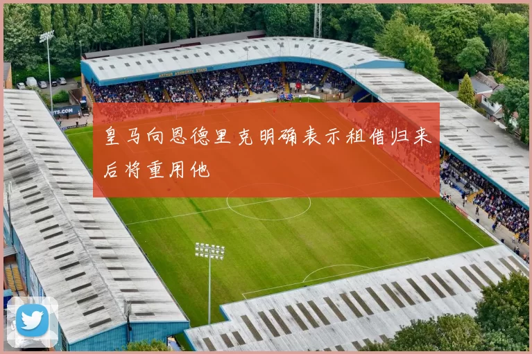 皇马向恩德里克明确表示租借归来后将重用他