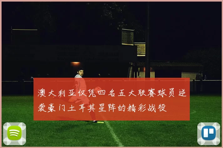 澳大利亚仅凭四名五大联赛球员逆袭豪门土耳其星阵的精彩战役