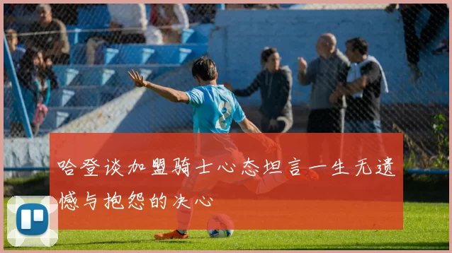 哈登谈加盟骑士心态坦言一生无遗憾与抱怨的决心